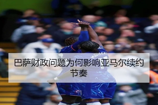 巴萨财政问题为何影响亚马尔续约节奏