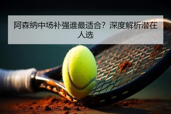阿森纳中场补强谁最适合？深度解析潜在人选