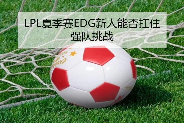 LPL夏季赛EDG新人能否扛住强队挑战